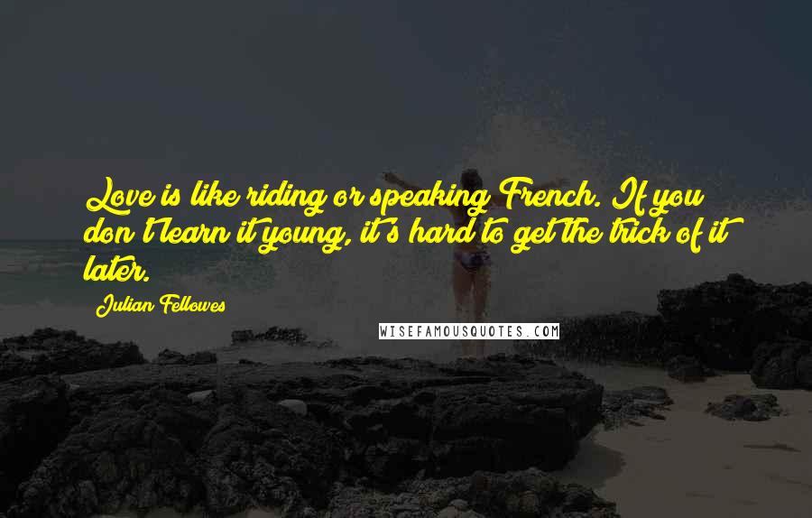 Julian Fellowes Quotes: Love is like riding or speaking French. If you don't learn it young, it's hard to get the trick of it later.