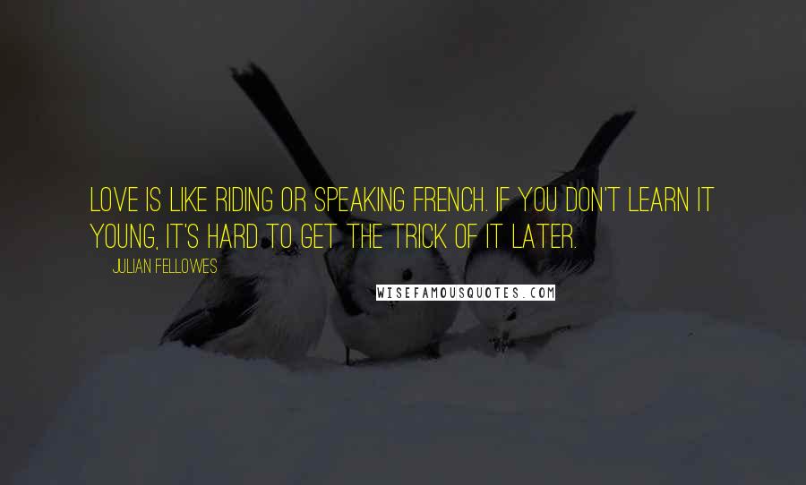 Julian Fellowes Quotes: Love is like riding or speaking French. If you don't learn it young, it's hard to get the trick of it later.