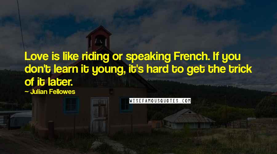 Julian Fellowes Quotes: Love is like riding or speaking French. If you don't learn it young, it's hard to get the trick of it later.