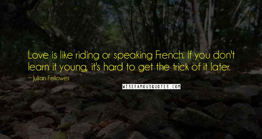 Julian Fellowes Quotes: Love is like riding or speaking French. If you don't learn it young, it's hard to get the trick of it later.