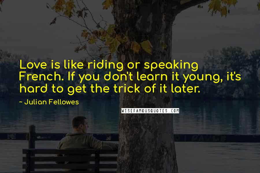 Julian Fellowes Quotes: Love is like riding or speaking French. If you don't learn it young, it's hard to get the trick of it later.