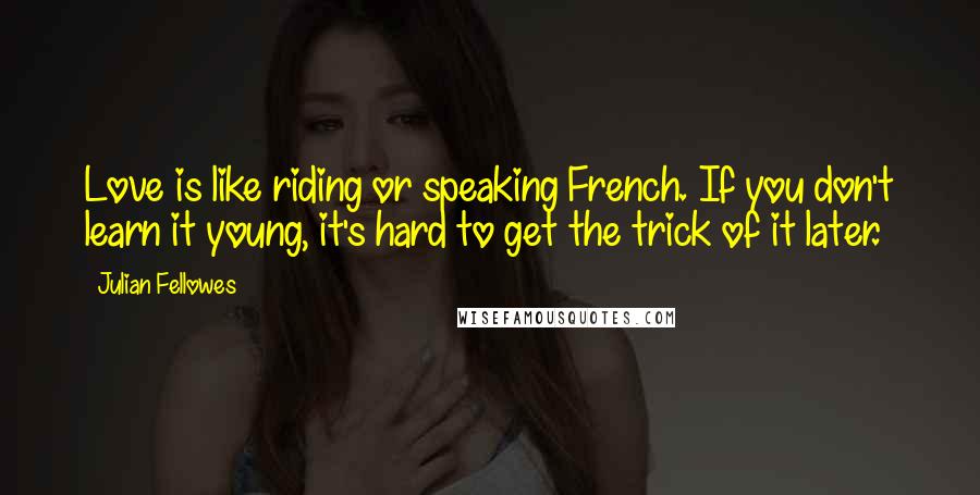 Julian Fellowes Quotes: Love is like riding or speaking French. If you don't learn it young, it's hard to get the trick of it later.