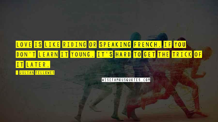 Julian Fellowes Quotes: Love is like riding or speaking French. If you don't learn it young, it's hard to get the trick of it later.