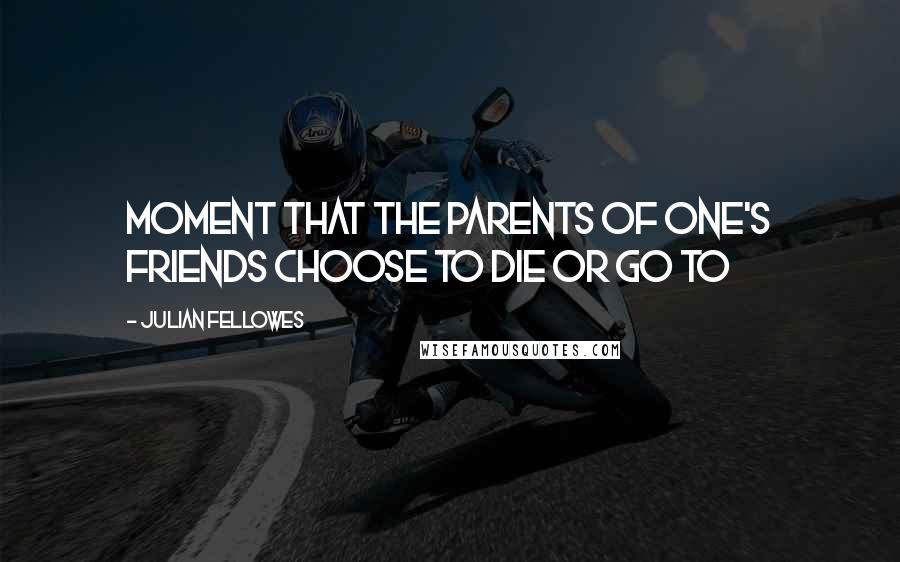 Julian Fellowes Quotes: moment that the parents of one's friends choose to die or go to