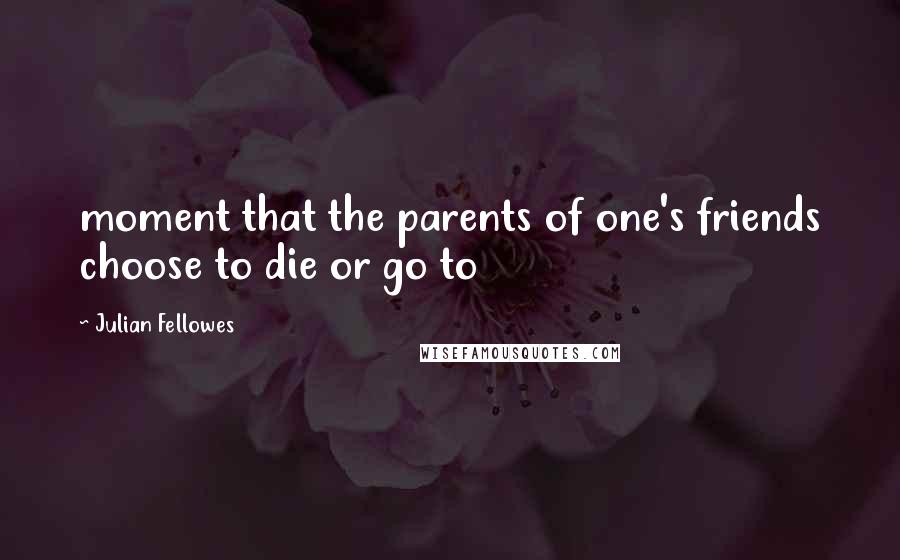 Julian Fellowes Quotes: moment that the parents of one's friends choose to die or go to