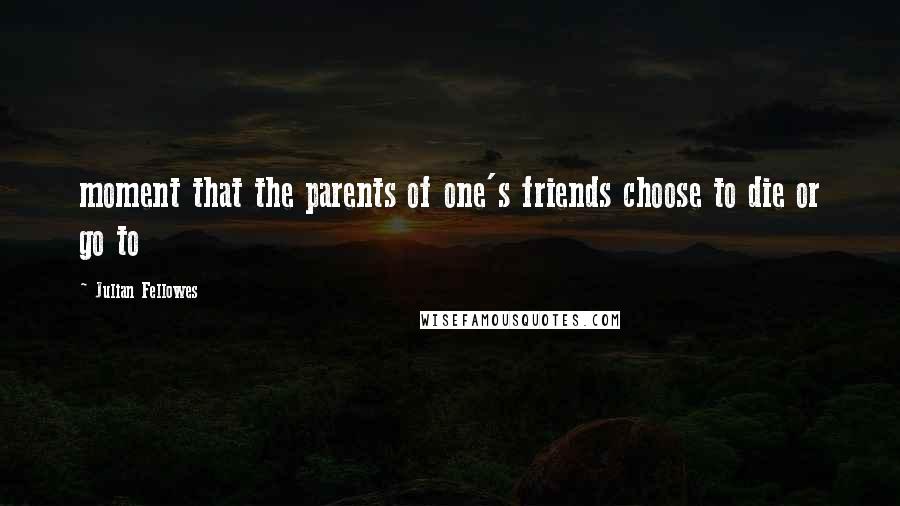 Julian Fellowes Quotes: moment that the parents of one's friends choose to die or go to