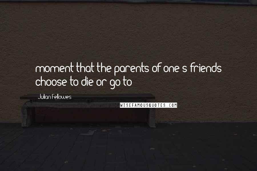 Julian Fellowes Quotes: moment that the parents of one's friends choose to die or go to