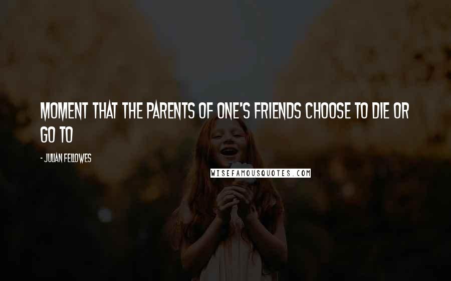 Julian Fellowes Quotes: moment that the parents of one's friends choose to die or go to