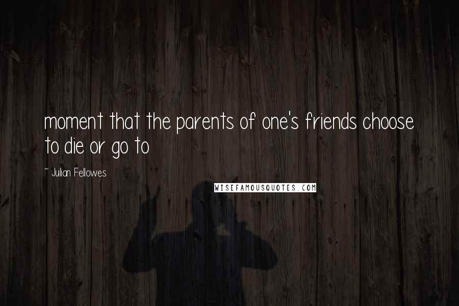 Julian Fellowes Quotes: moment that the parents of one's friends choose to die or go to