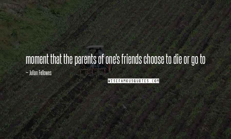 Julian Fellowes Quotes: moment that the parents of one's friends choose to die or go to