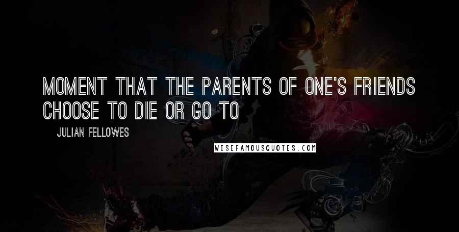 Julian Fellowes Quotes: moment that the parents of one's friends choose to die or go to