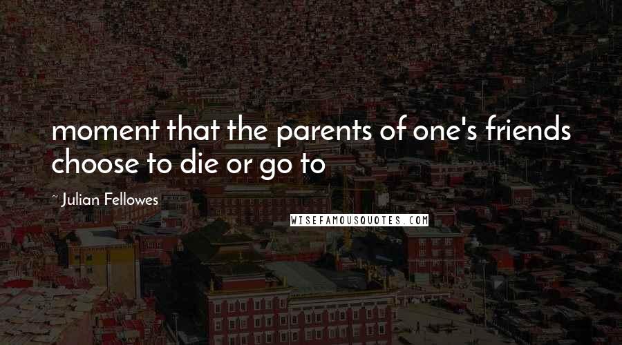 Julian Fellowes Quotes: moment that the parents of one's friends choose to die or go to