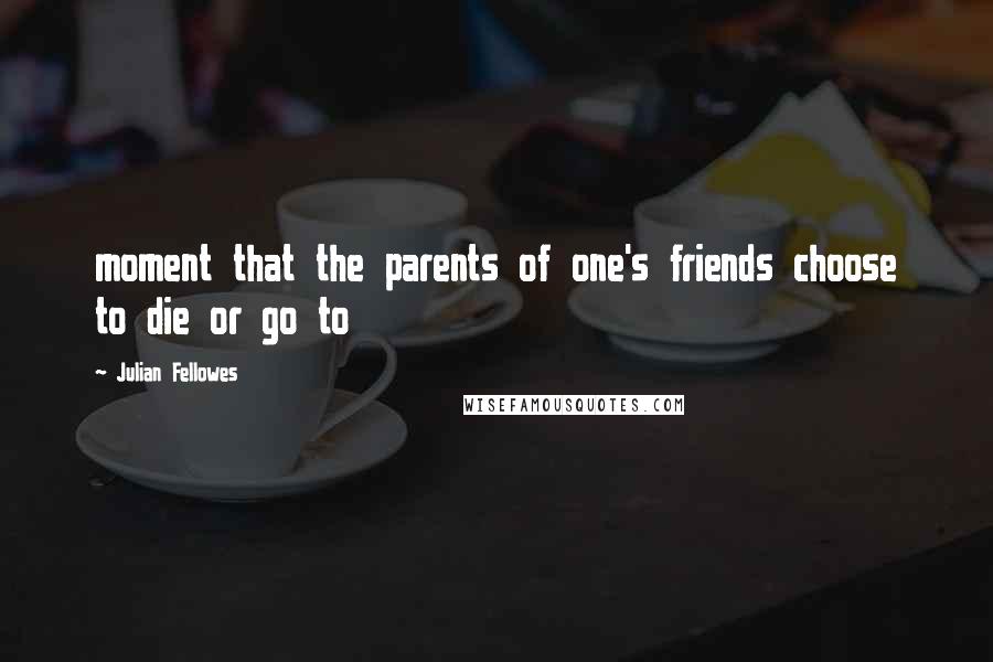 Julian Fellowes Quotes: moment that the parents of one's friends choose to die or go to