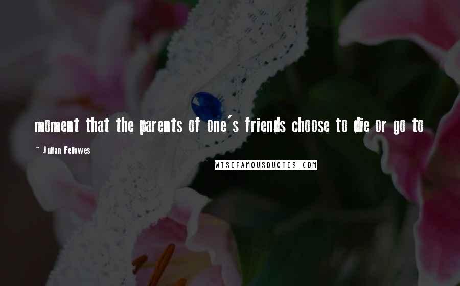 Julian Fellowes Quotes: moment that the parents of one's friends choose to die or go to