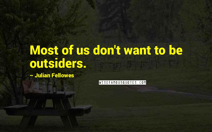 Julian Fellowes Quotes: Most of us don't want to be outsiders.