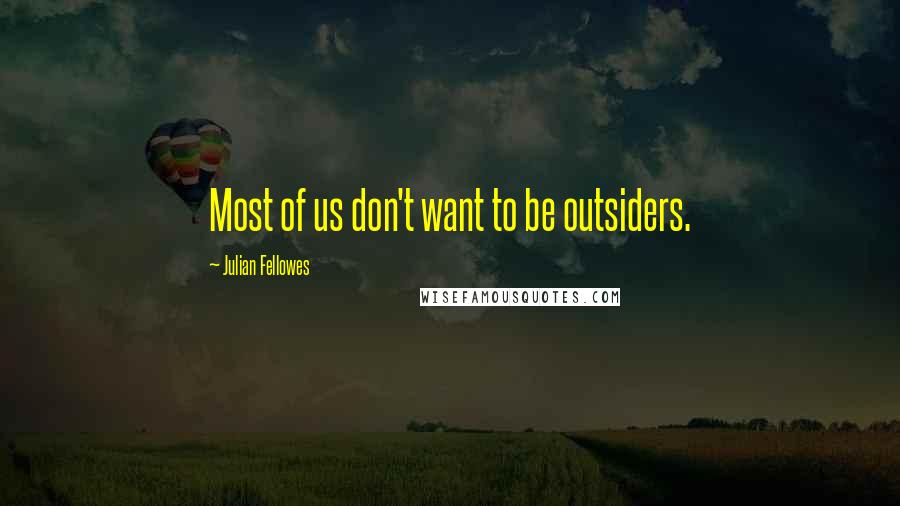 Julian Fellowes Quotes: Most of us don't want to be outsiders.