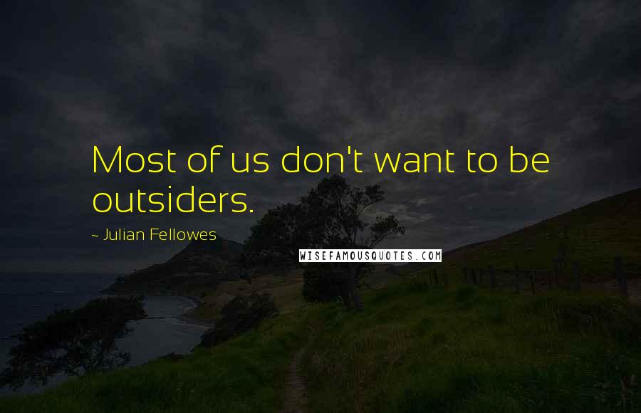 Julian Fellowes Quotes: Most of us don't want to be outsiders.