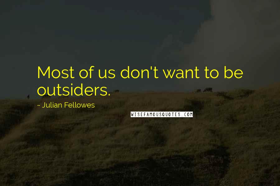 Julian Fellowes Quotes: Most of us don't want to be outsiders.