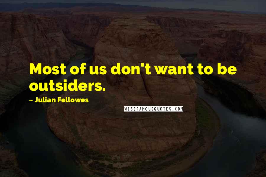 Julian Fellowes Quotes: Most of us don't want to be outsiders.