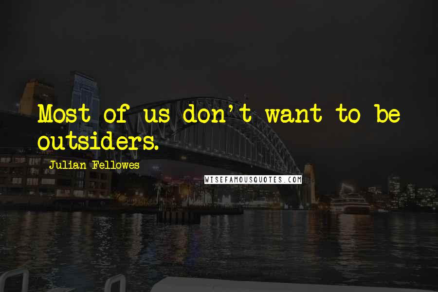 Julian Fellowes Quotes: Most of us don't want to be outsiders.