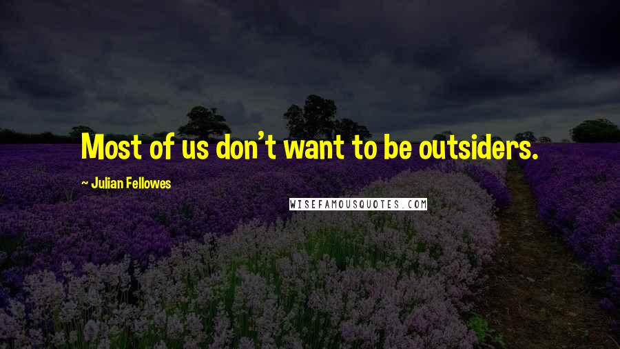 Julian Fellowes Quotes: Most of us don't want to be outsiders.