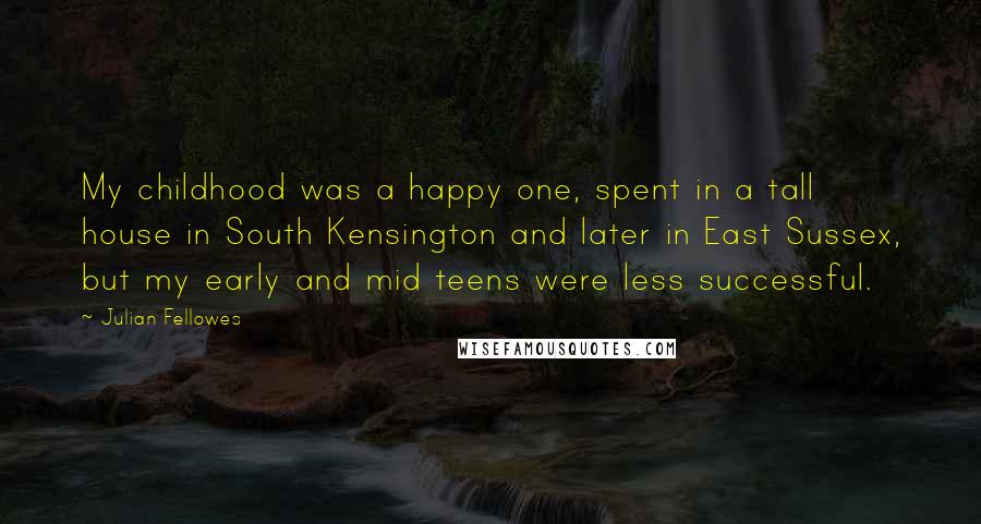 Julian Fellowes Quotes: My childhood was a happy one, spent in a tall house in South Kensington and later in East Sussex, but my early and mid teens were less successful.