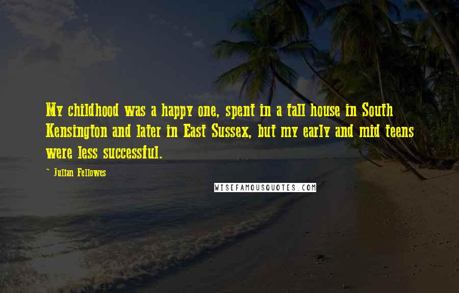 Julian Fellowes Quotes: My childhood was a happy one, spent in a tall house in South Kensington and later in East Sussex, but my early and mid teens were less successful.
