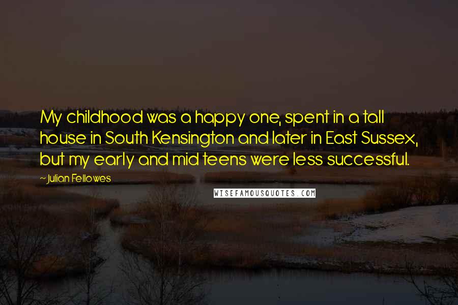 Julian Fellowes Quotes: My childhood was a happy one, spent in a tall house in South Kensington and later in East Sussex, but my early and mid teens were less successful.