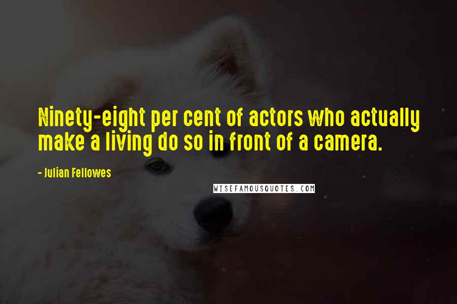 Julian Fellowes Quotes: Ninety-eight per cent of actors who actually make a living do so in front of a camera.