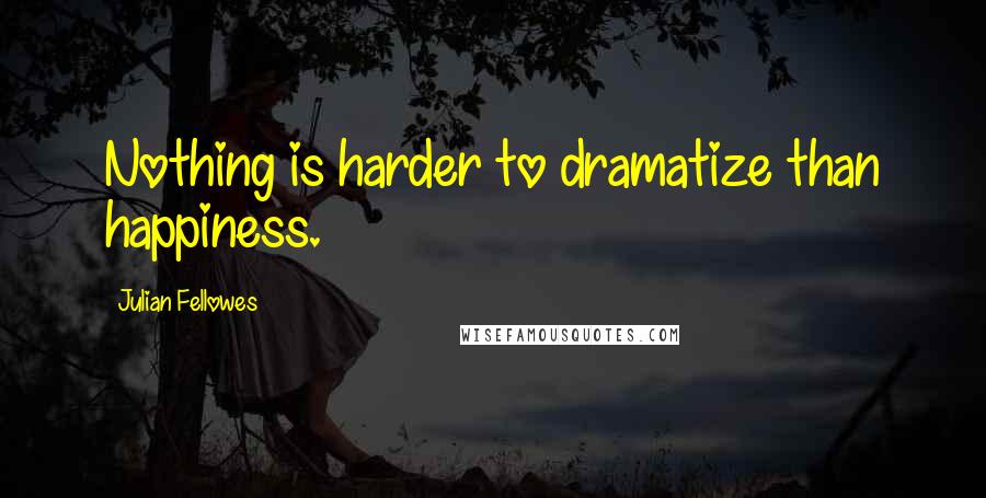 Julian Fellowes Quotes: Nothing is harder to dramatize than happiness.