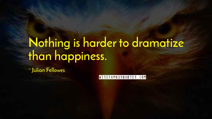 Julian Fellowes Quotes: Nothing is harder to dramatize than happiness.