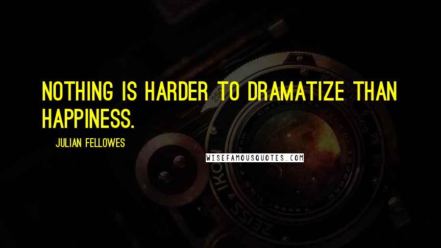 Julian Fellowes Quotes: Nothing is harder to dramatize than happiness.