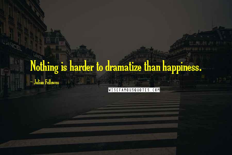 Julian Fellowes Quotes: Nothing is harder to dramatize than happiness.