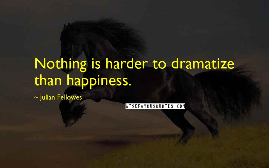 Julian Fellowes Quotes: Nothing is harder to dramatize than happiness.