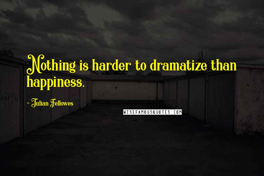 Julian Fellowes Quotes: Nothing is harder to dramatize than happiness.