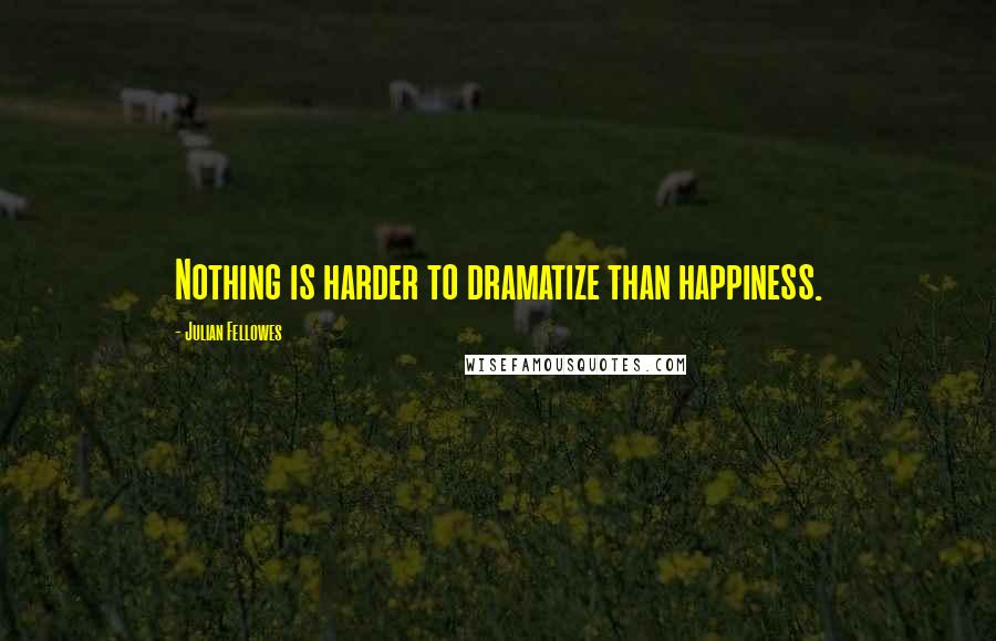 Julian Fellowes Quotes: Nothing is harder to dramatize than happiness.