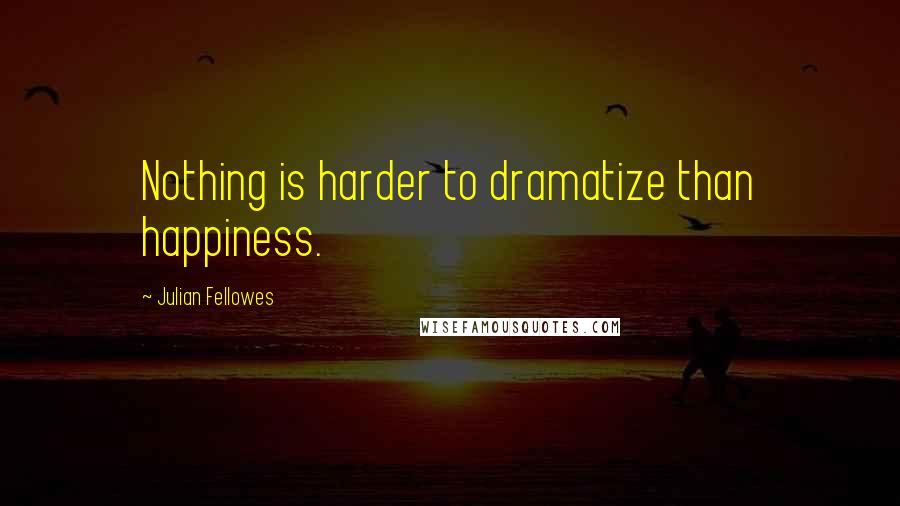 Julian Fellowes Quotes: Nothing is harder to dramatize than happiness.
