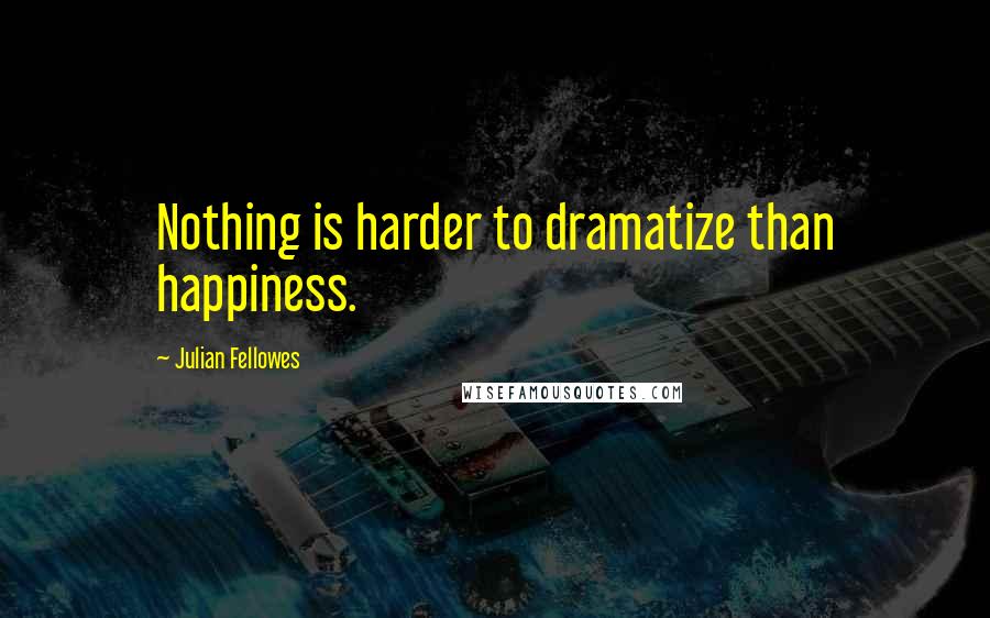 Julian Fellowes Quotes: Nothing is harder to dramatize than happiness.