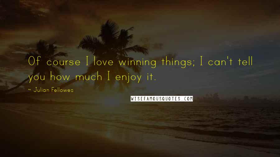 Julian Fellowes Quotes: Of course I love winning things; I can't tell you how much I enjoy it.