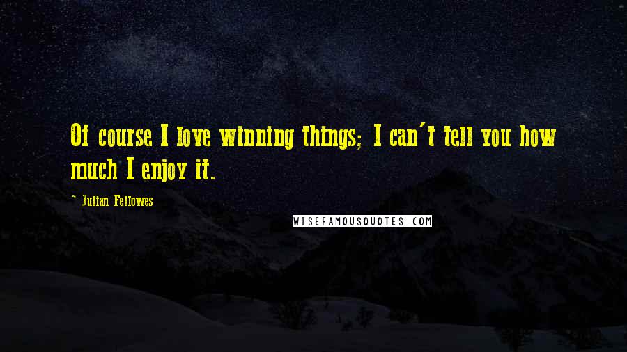 Julian Fellowes Quotes: Of course I love winning things; I can't tell you how much I enjoy it.