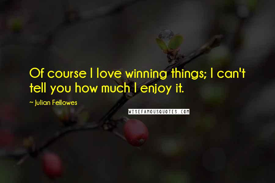 Julian Fellowes Quotes: Of course I love winning things; I can't tell you how much I enjoy it.