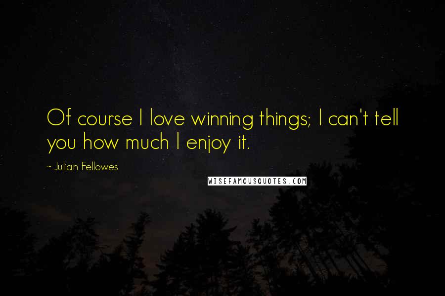 Julian Fellowes Quotes: Of course I love winning things; I can't tell you how much I enjoy it.