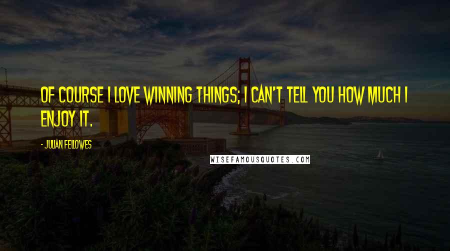 Julian Fellowes Quotes: Of course I love winning things; I can't tell you how much I enjoy it.