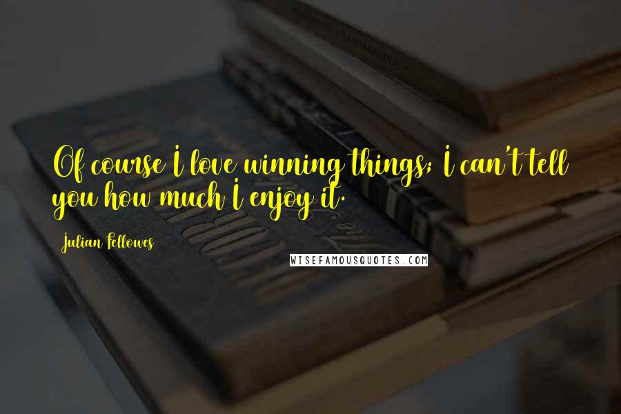 Julian Fellowes Quotes: Of course I love winning things; I can't tell you how much I enjoy it.