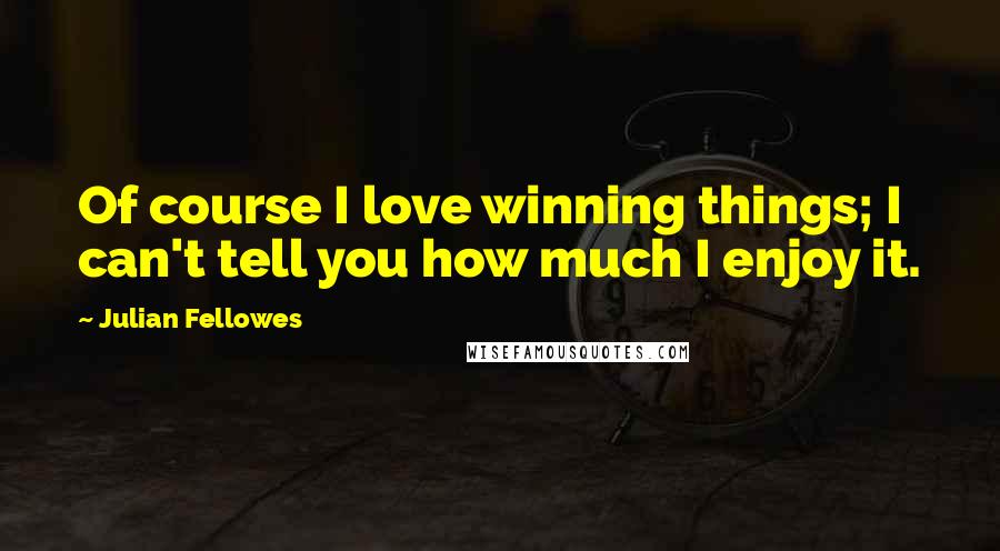 Julian Fellowes Quotes: Of course I love winning things; I can't tell you how much I enjoy it.