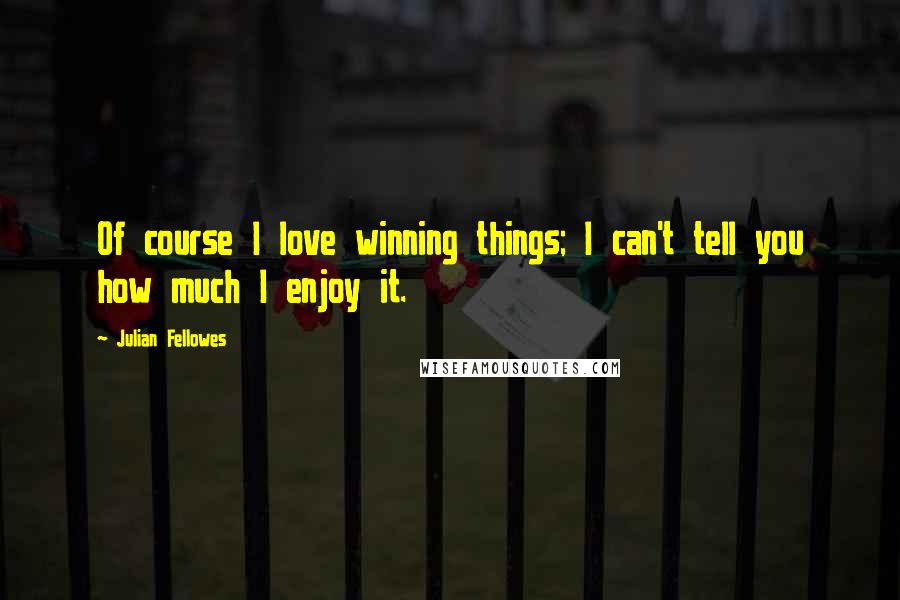 Julian Fellowes Quotes: Of course I love winning things; I can't tell you how much I enjoy it.