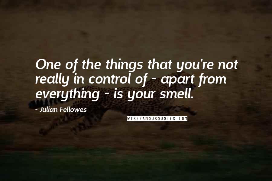 Julian Fellowes Quotes: One of the things that you're not really in control of - apart from everything - is your smell.