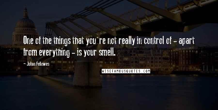 Julian Fellowes Quotes: One of the things that you're not really in control of - apart from everything - is your smell.
