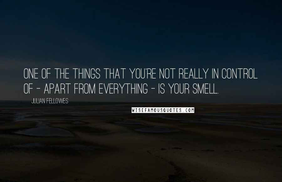 Julian Fellowes Quotes: One of the things that you're not really in control of - apart from everything - is your smell.