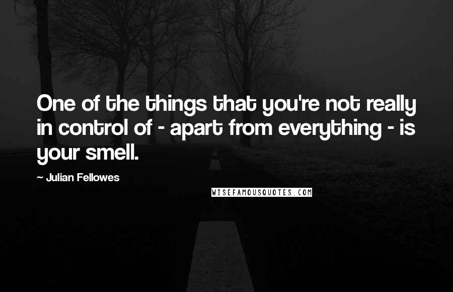 Julian Fellowes Quotes: One of the things that you're not really in control of - apart from everything - is your smell.